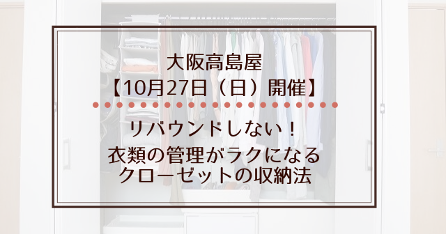 もうリバウンドしない！衣類の管理がラクになるクローゼットの収納法├大阪高島屋【10月27日（日）開催】