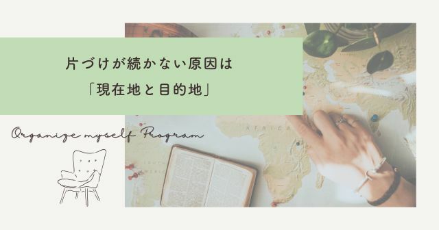 何から始めたらいいかわからない…片づけが続かない原因は「現在地と目的地」